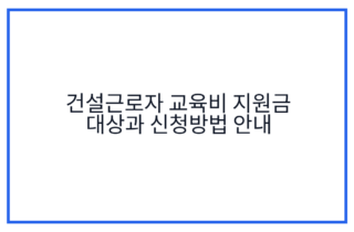 건설근로자 교육비 지원금 대상과 신청방법 안내