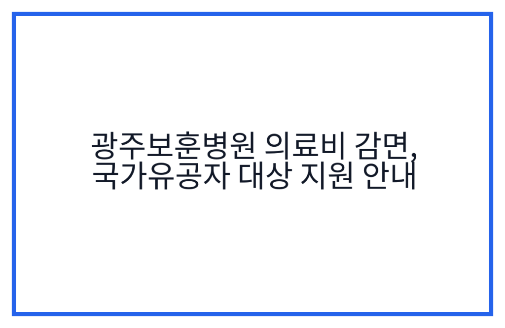 광주보훈병원 의료비 감면, 국가유공자 대상 지원 안내