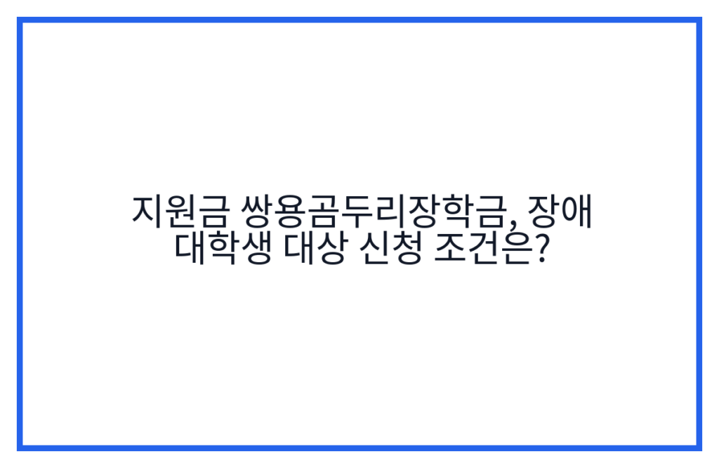 지원금 쌍용곰두리장학금, 장애 대학생 대상 신청 조건은?
