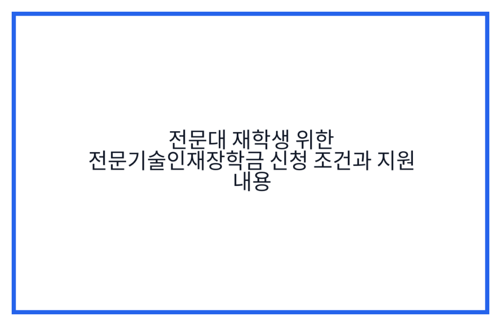 전문대 재학생 위한 전문기술인재장학금 신청 조건과 지원 내용
