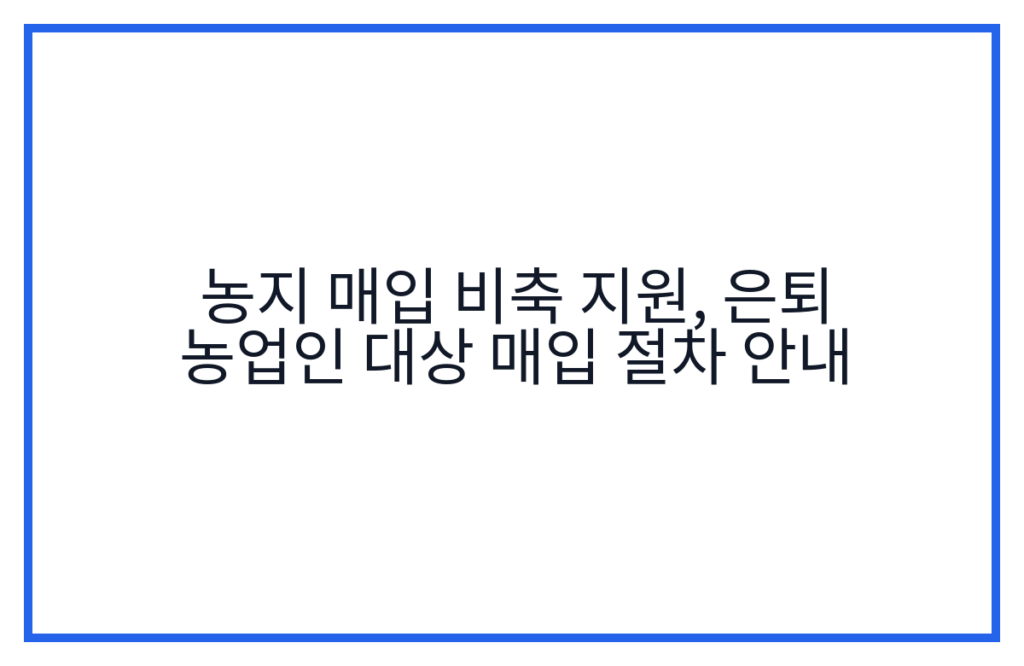농지 매입 비축 지원, 은퇴 농업인 대상 매입 절차 안내