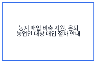 농지 매입 비축 지원, 은퇴 농업인 대상 매입 절차 안내