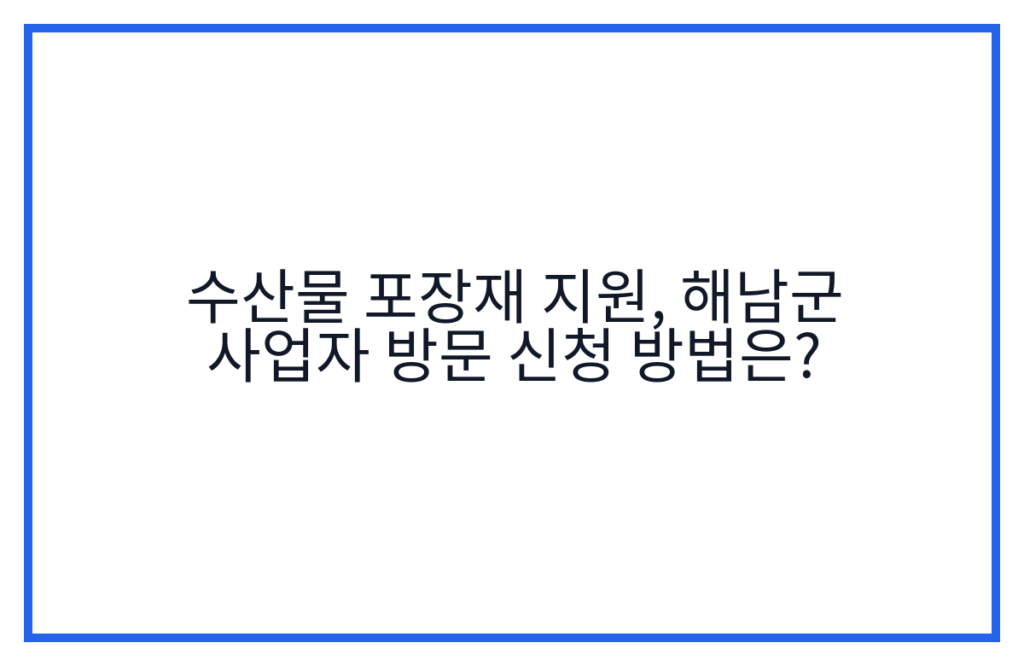 수산물 포장재 지원, 해남군 사업자 방문 신청 방법은?