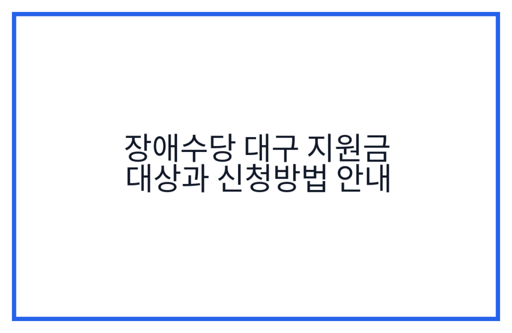 장애수당 대구 지원금 대상과 신청방법 안내