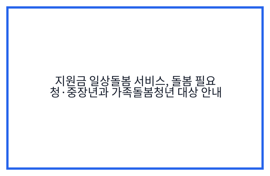 지원금 일상돌봄 서비스, 돌봄 필요 청·중장년과 가족돌봄청년 대상 안내