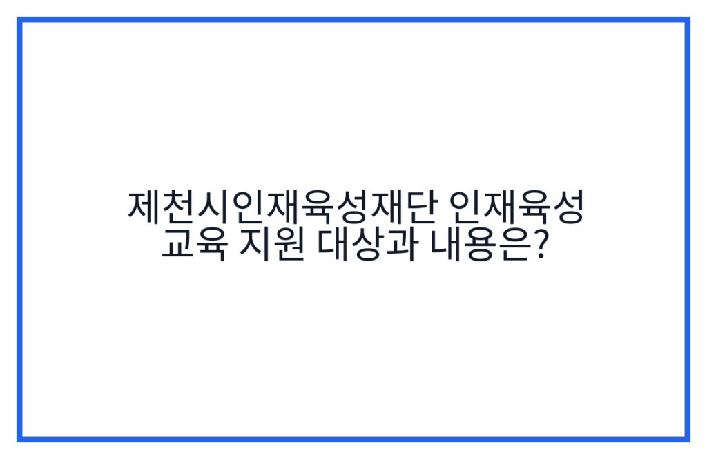 제천시인재육성재단 인재육성 교육 지원 대상과 내용은?