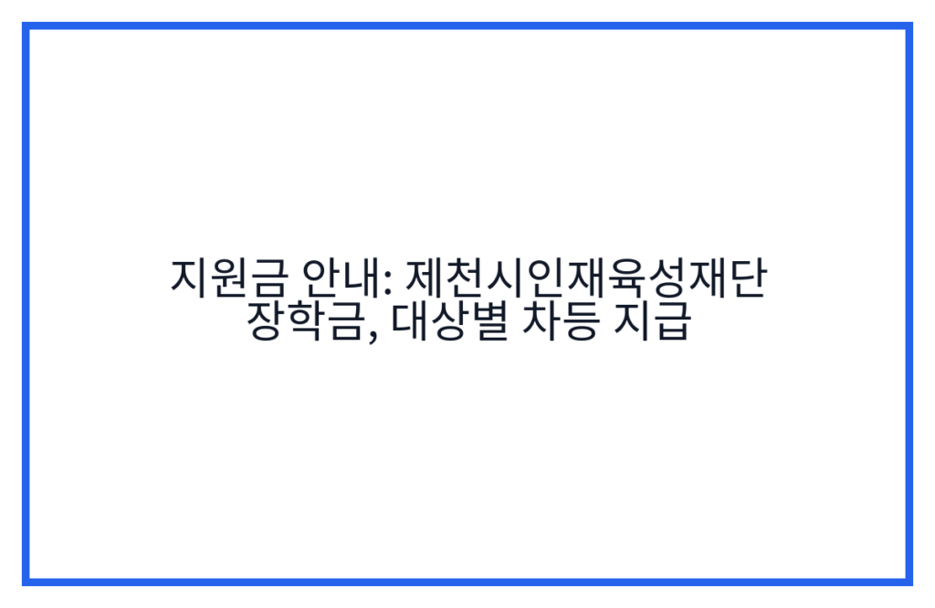 지원금 안내: 제천시인재육성재단 장학금, 대상별 차등 지급