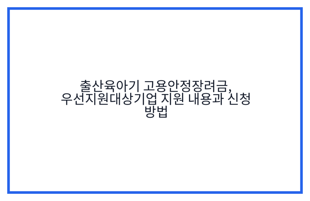 출산육아기 고용안정장려금, 우선지원대상기업 지원 내용과 신청 방법
