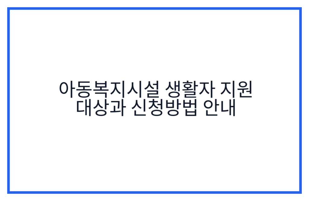 아동복지시설 생활자 지원 대상과 신청방법 안내