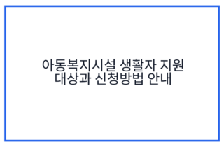 아동복지시설 생활자 지원 대상과 신청방법 안내