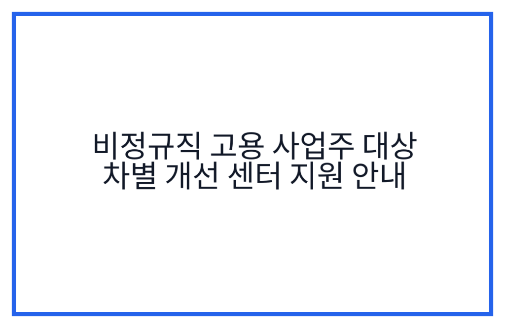 비정규직 고용 사업주 대상 차별 개선 센터 지원 안내