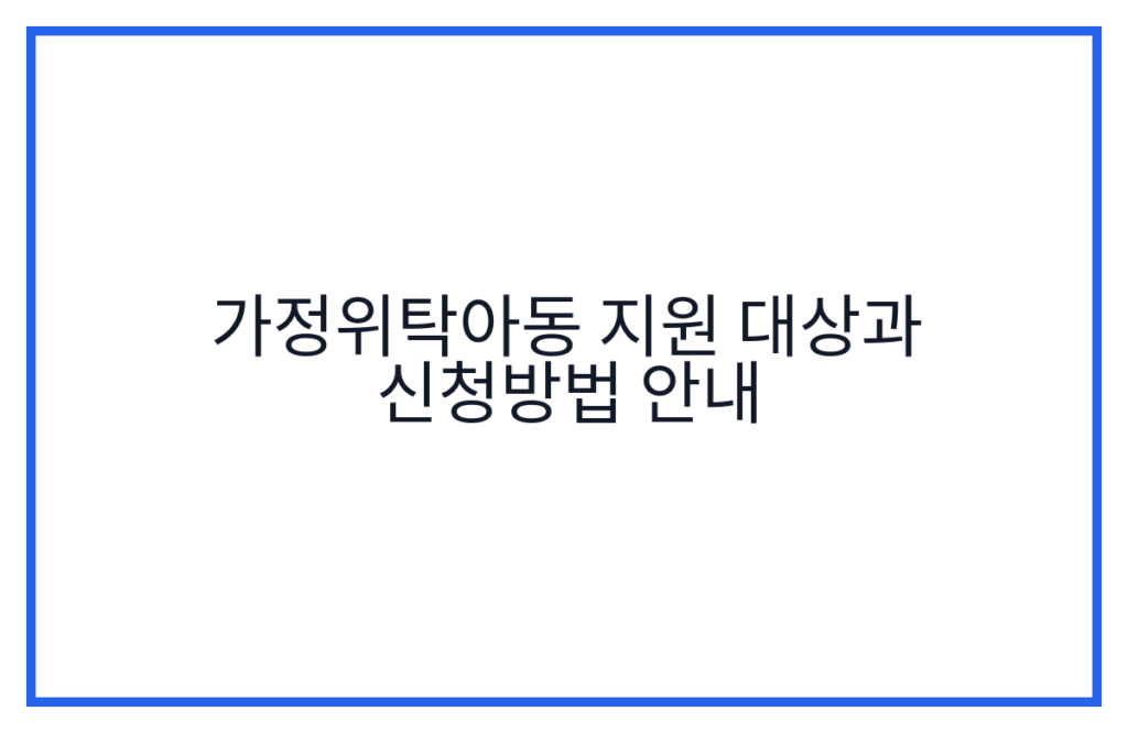 가정위탁아동 지원 대상과 신청방법 안내