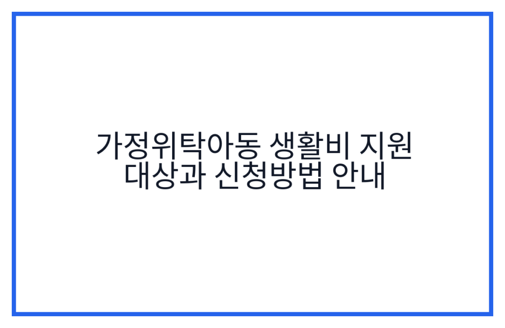 가정위탁아동 생활비 지원 대상과 신청방법 안내