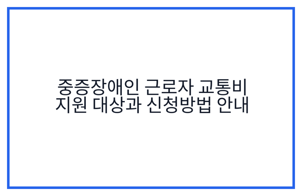중증장애인 근로자 교통비 지원 대상과 신청방법 안내