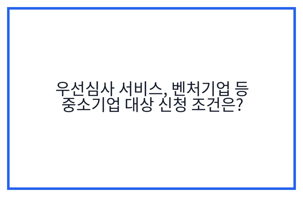 우선심사 서비스, 벤처기업 등 중소기업 대상 신청 조건은?