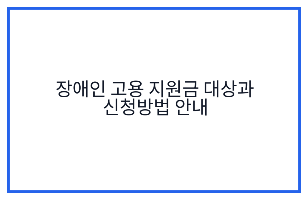 장애인 고용 지원금 대상과 신청방법 안내