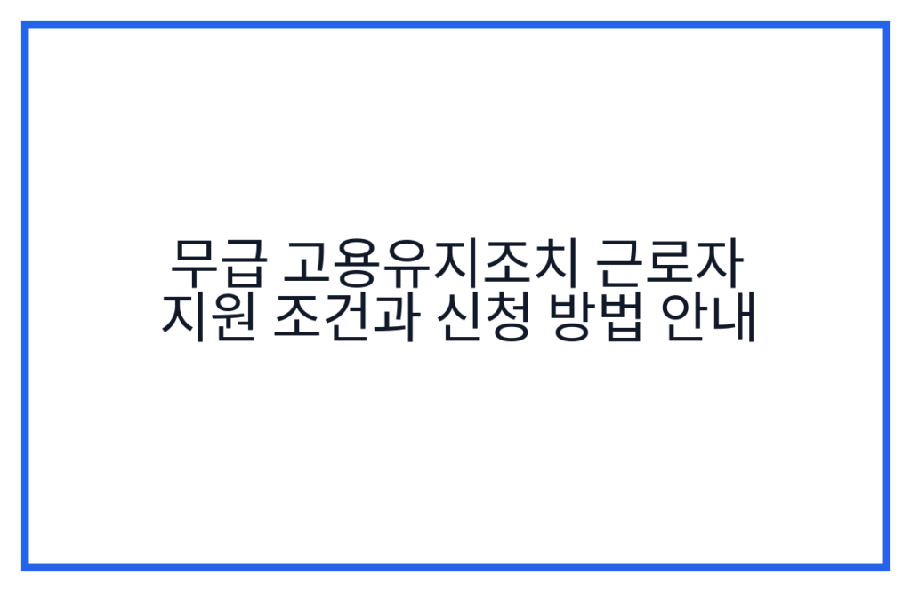 무급 고용유지조치 근로자 지원 조건과 신청 방법 안내