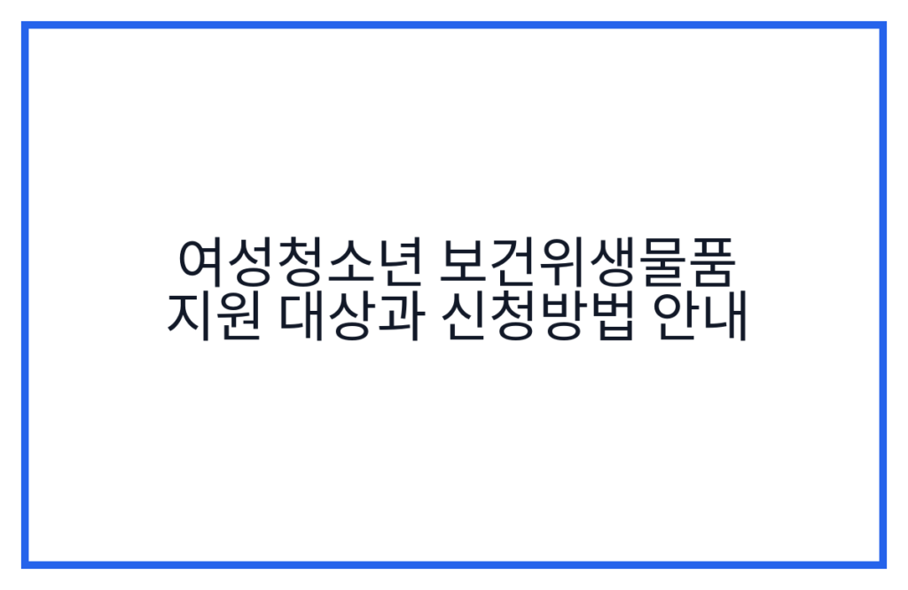 여성청소년 보건위생물품 지원 대상과 신청방법 안내