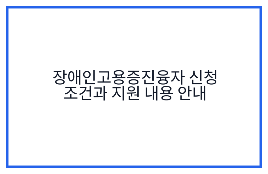 장애인고용증진융자 신청 조건과 지원 내용 안내