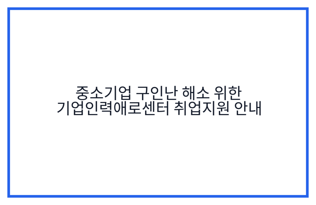 중소기업 구인난 해소 위한 기업인력애로센터 취업지원 안내