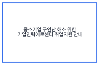 중소기업 구인난 해소 위한 기업인력애로센터 취업지원 안내
