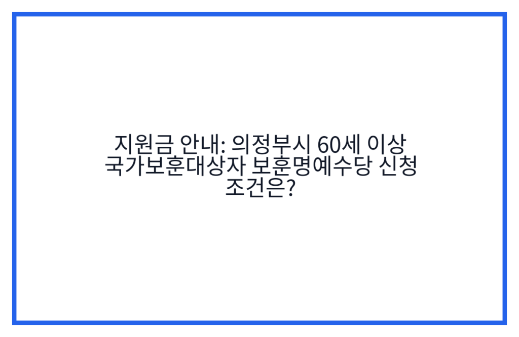 지원금 안내: 의정부시 60세 이상 국가보훈대상자 보훈명예수당 신청 조건은?