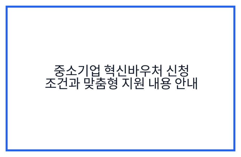 중소기업 혁신바우처 신청 조건과 맞춤형 지원 내용 안내