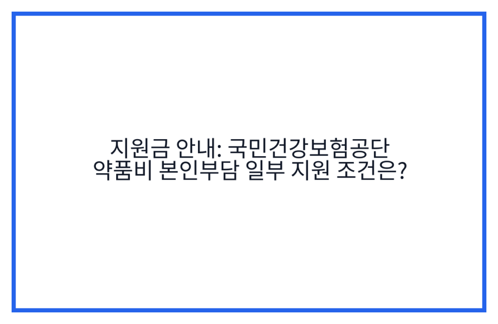 지원금 안내: 국민건강보험공단 약품비 본인부담 일부 지원 조건은?