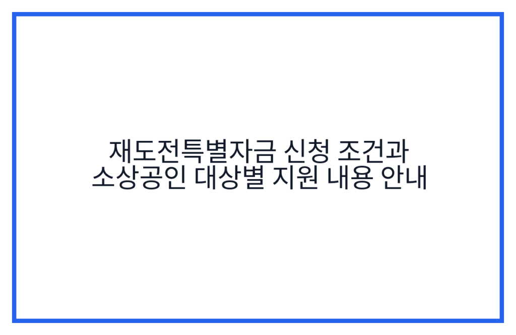 재도전특별자금 신청 조건과 소상공인 대상별 지원 내용 안내