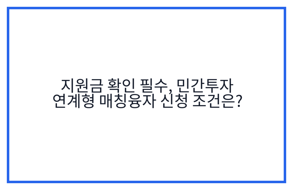 지원금 확인 필수, 민간투자 연계형 매칭융자 신청 조건은?