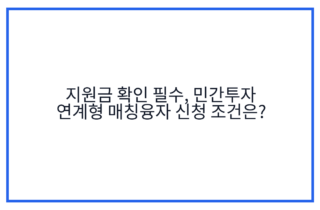 지원금 확인 필수, 민간투자 연계형 매칭융자 신청 조건은?