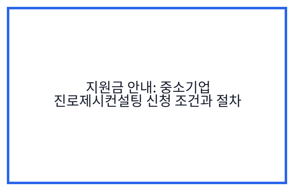지원금 안내: 중소기업 진로제시컨설팅 신청 조건과 절차