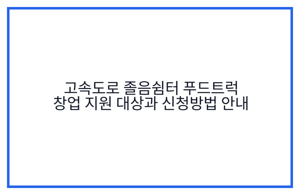 고속도로 졸음쉼터 푸드트럭 창업 지원 대상과 신청방법 안내