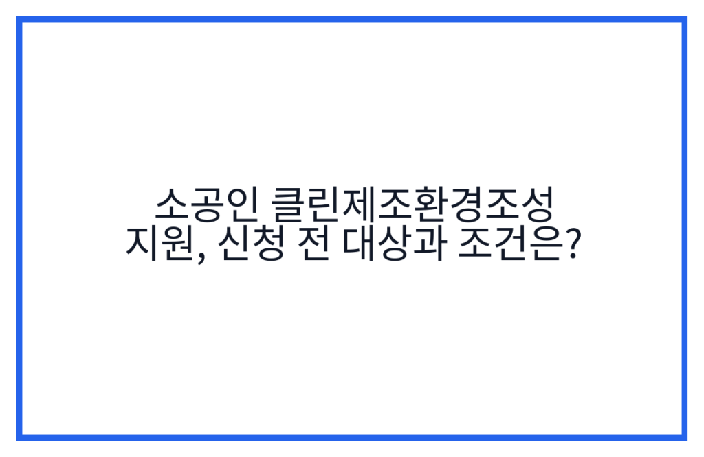 소공인 클린제조환경조성 지원, 신청 전 대상과 조건은?