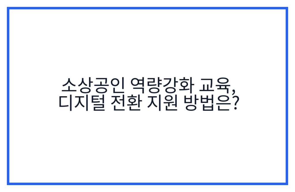 소상공인 역량강화 교육, 디지털 전환 지원 방법은?
