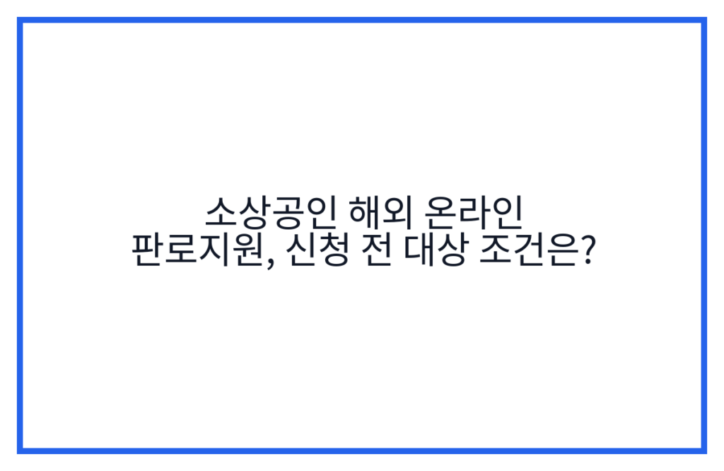 소상공인 해외 온라인 판로지원, 신청 전 대상 조건은?