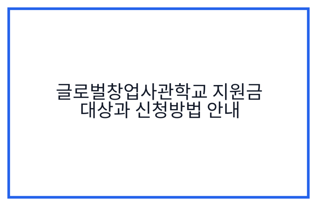 글로벌창업사관학교 지원금 대상과 신청방법 안내