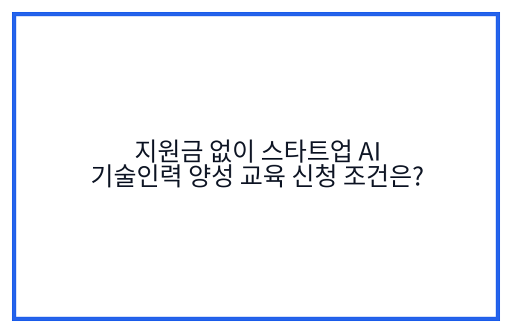 지원금 없이 스타트업 AI 기술인력 양성 교육 신청 조건은?