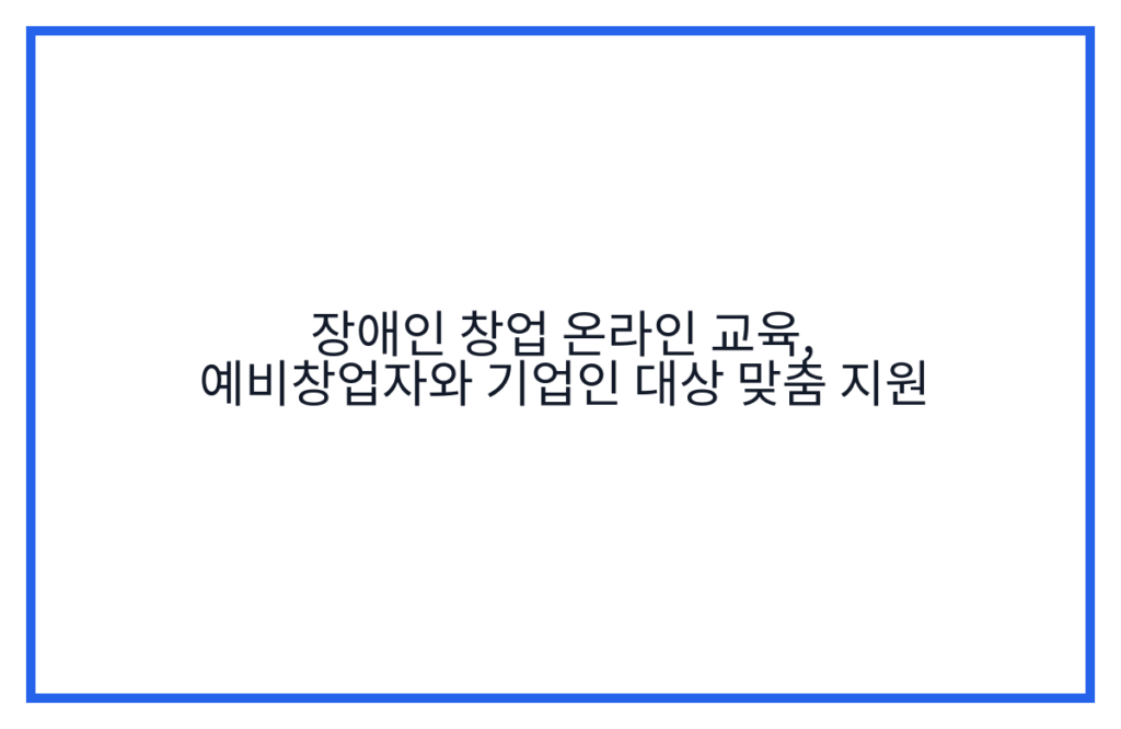 장애인 창업 온라인 교육, 예비창업자와 기업인 대상 맞춤 지원
