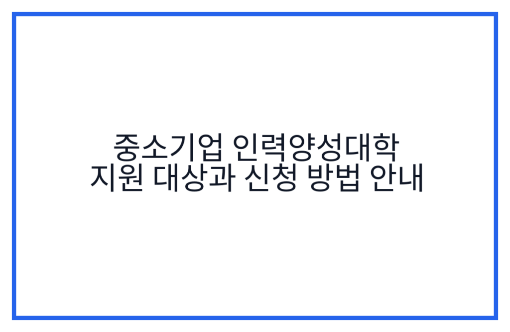 중소기업 인력양성대학 지원 대상과 신청 방법 안내