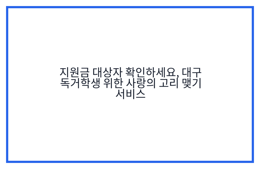 지원금 대상자 확인하세요, 대구 독거학생 위한 사랑의 고리 맺기 서비스