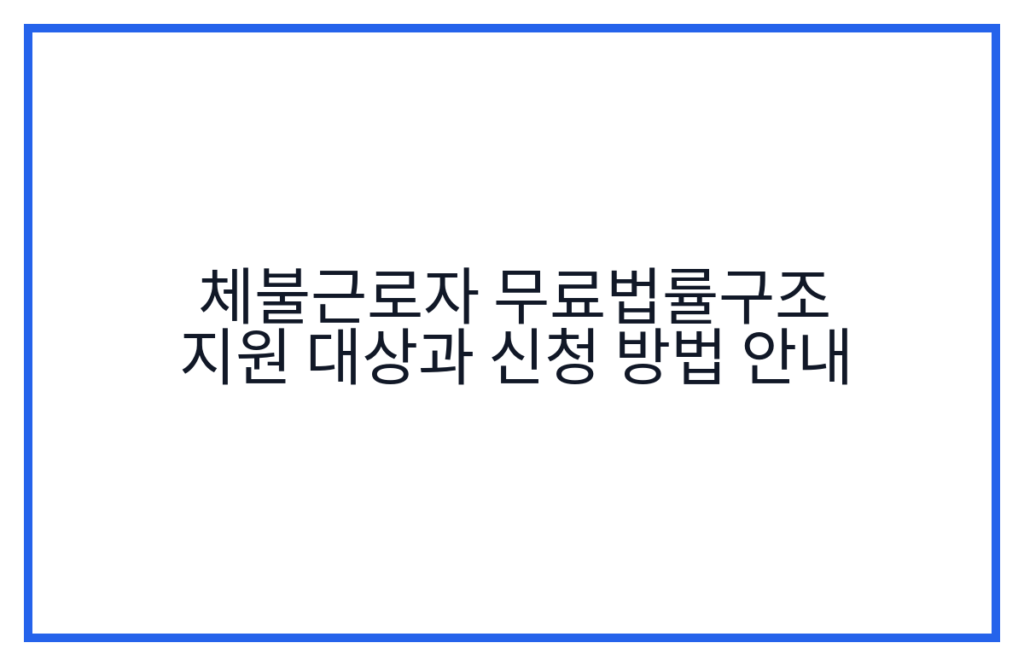 체불근로자 무료법률구조 지원 대상과 신청 방법 안내