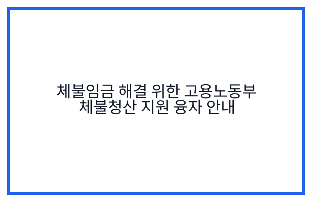 체불임금 해결 위한 고용노동부 체불청산 지원 융자 안내