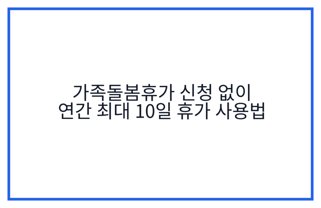 가족돌봄휴가 신청 없이 연간 최대 10일 휴가 사용법