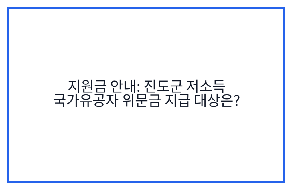 지원금 안내: 진도군 저소득 국가유공자 위문금 지급 대상은?