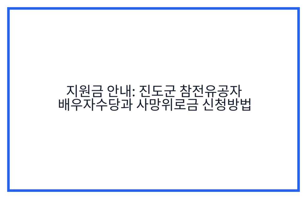 지원금 안내: 진도군 참전유공자 배우자수당과 사망위로금 신청방법
