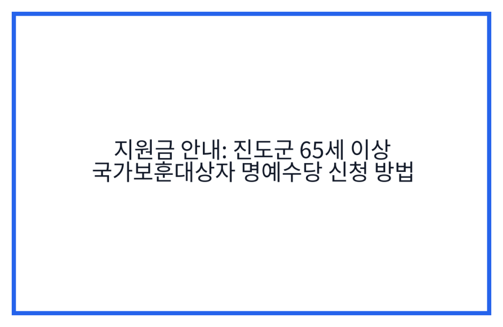 지원금 안내: 진도군 65세 이상 국가보훈대상자 명예수당 신청 방법