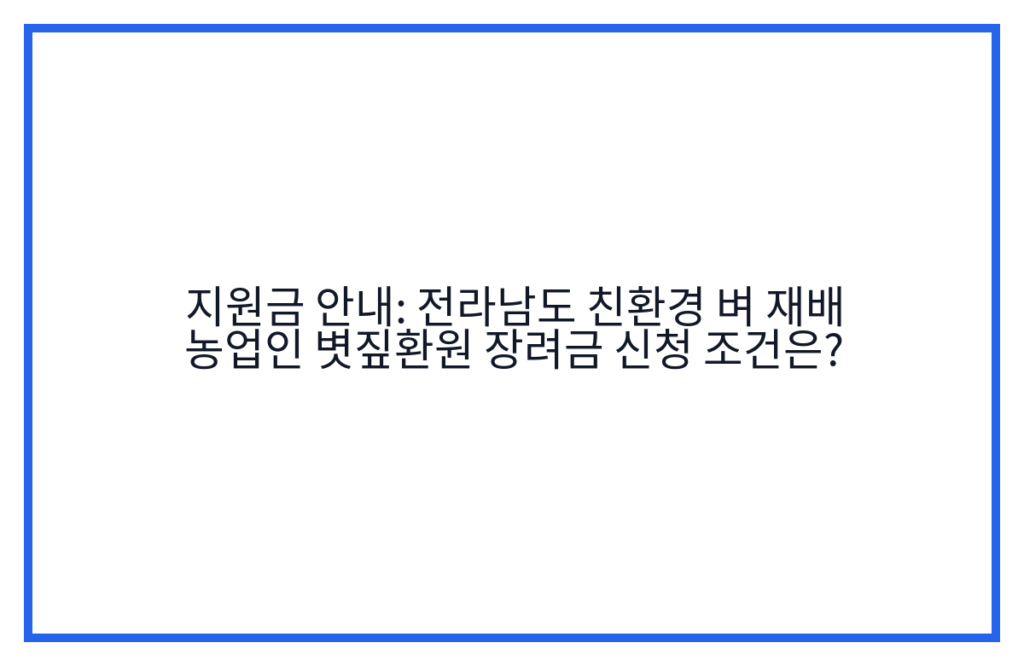 지원금 안내: 전라남도 친환경 벼 재배 농업인 볏짚환원 장려금 신청 조건은?