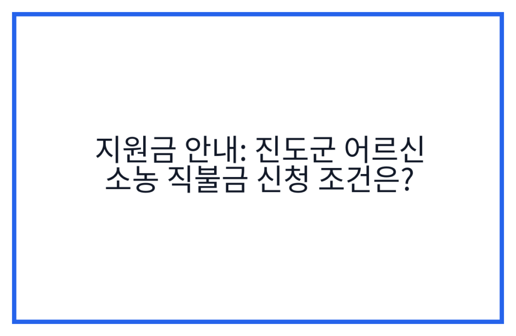 지원금 안내: 진도군 어르신 소농 직불금 신청 조건은?
