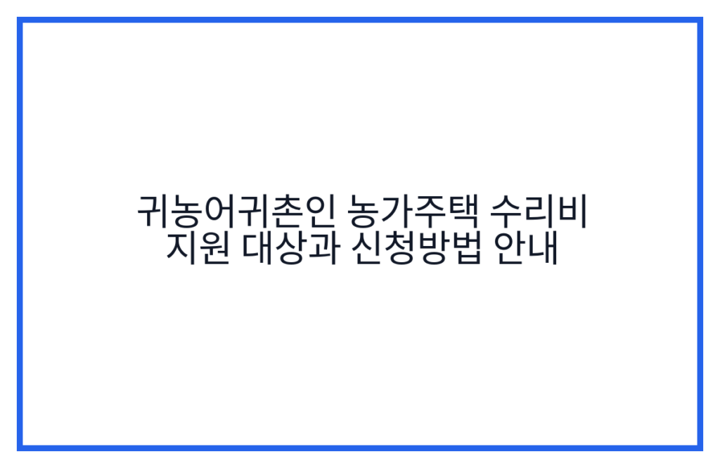 귀농어귀촌인 농가주택 수리비 지원 대상과 신청방법 안내